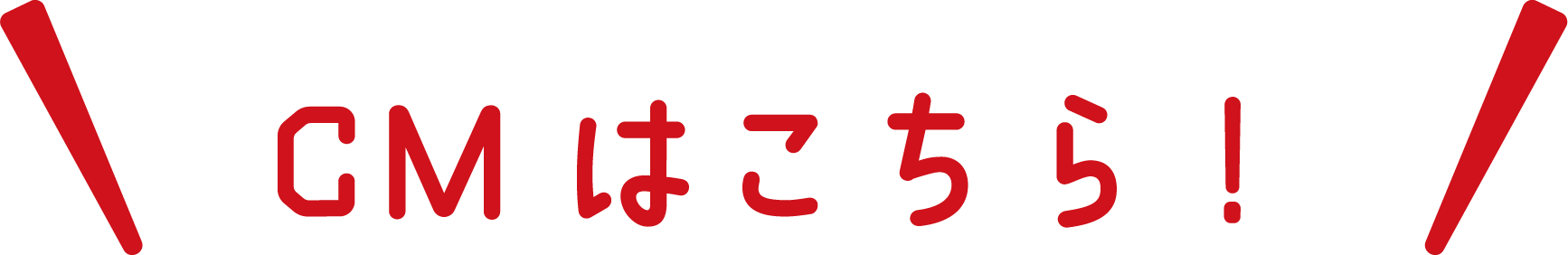 CMはこちら！
