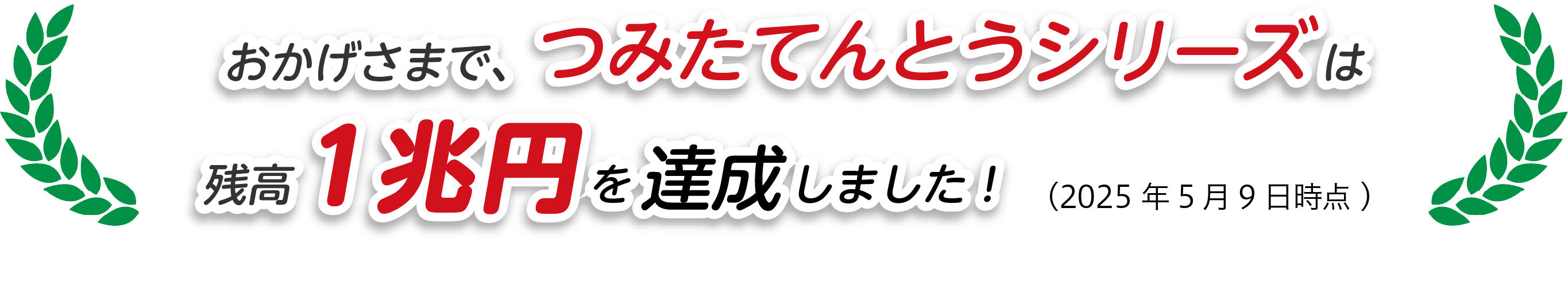 おかげさまで、つみたてんとうシリーズは残高1兆円を達成しました!(2025年5月9日時点)