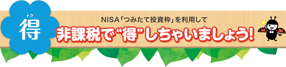 得(トク) NISA「つみたて投資枠」制度を利用して非課税で“得”しちゃいましょう!