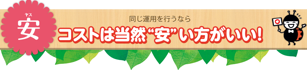安(ヤス) 同じ運用を行うならコストは当然“安”い方がいい!