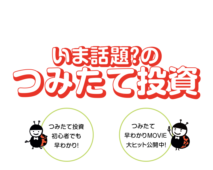 いま話題?のつみたて投資 つみたて投資初心者でも早わかり! つみたて早わかりMOVIE大ヒット公開中!