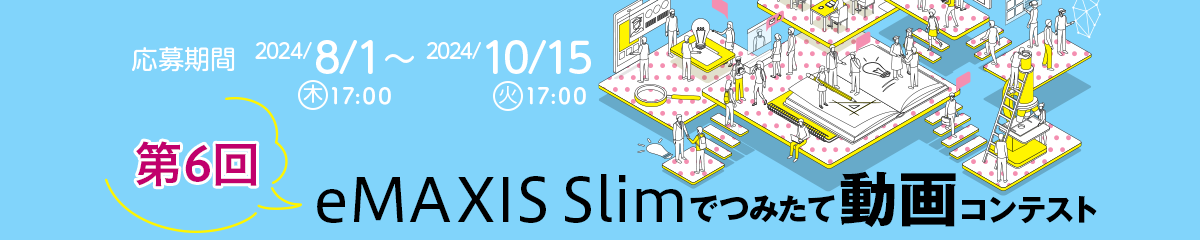 応募期間 2024/8/1(木)17:00 ~ 2024/10/15(火)17:00 第6回 eMAXIS Slimでつみたて動画コンテスト