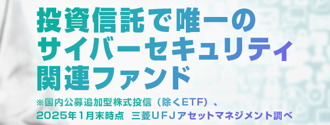 投資信託で唯一のサイバーセキュリティ関連ファンド※国内公募追加型株式投信（除くETF）