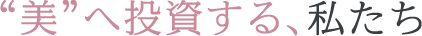 美へ投資する、私たち 美へ投資する、私たち