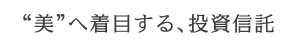 “美”へ着目する、投資信託 “美”へ着目する、投資信託