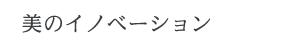 美のイノベーション 美のイノベーション