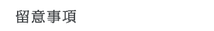 留意事項 留意事項